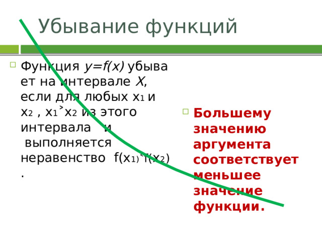 Убывание функций Функция  y=f(x)  убывает на интервале  X , если для любых х 1 и х 2 , х 1 ˃х 2 из этого интервала   и   выполняется неравенство  f(х 1) ˂ f( х 2 )  . Большему значению аргумента соответствует меньшее значение функции. 