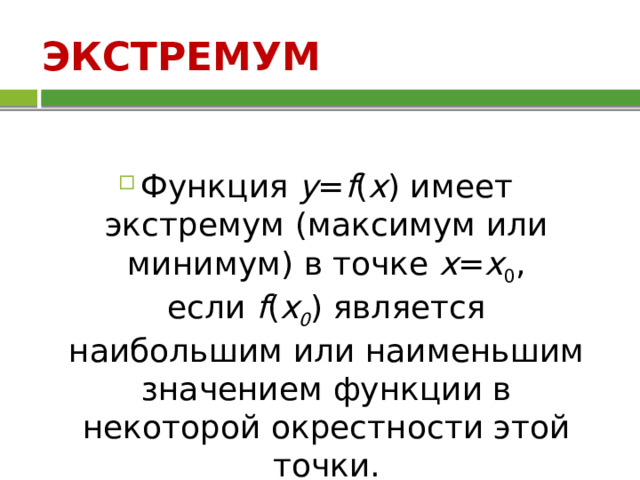 ЭКСТРЕМУМ   Функция  у = f ( x ) имеет экстремум (максимум или минимум) в точке  х = х 0 , если  f ( x 0 ) является наибольшим или наименьшим значением функции в некоторой окрестности этой точки. 