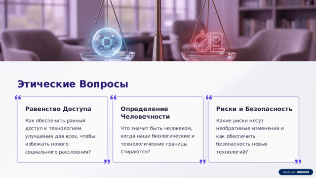 Этические Вопросы Риски и Безопасность Равенство Доступа Определение Человечности Какие риски несут необратимые изменения и как обеспечить безопасность новых технологий? Как обеспечить равный доступ к технологиям улучшения для всех, чтобы избежать нового социального расслоения? Что значит быть человеком, когда наши биологические и технологические границы стираются?  