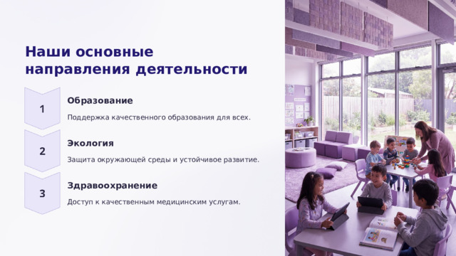 Наши основные направления деятельности Образование Поддержка качественного образования для всех. Экология Защита окружающей среды и устойчивое развитие. Здравоохранение Доступ к качественным медицинским услугам.  