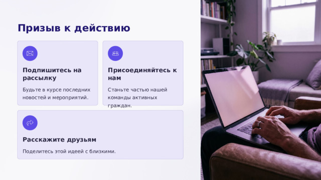 Призыв к действию Подпишитесь на рассылку Присоединяйтесь к нам Будьте в курсе последних новостей и мероприятий. Станьте частью нашей команды активных граждан. Расскажите друзьям Поделитесь этой идеей с близкими.  