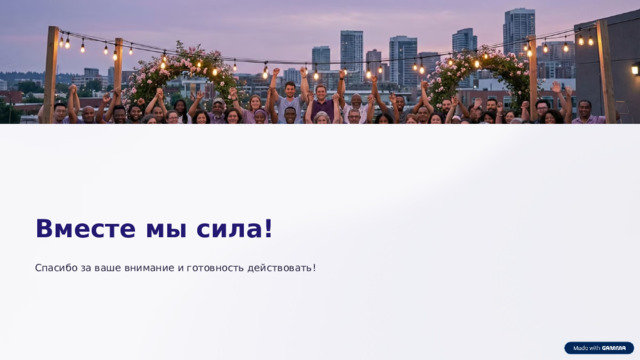 Вместе мы сила! Спасибо за ваше внимание и готовность действовать!  
