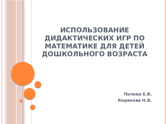 ИСПОЛЬЗОВАНИЕ ДИДАКТИЧЕСКИХ ИГР ПО МАТЕМАТИКЕ ДЛЯ ДЕТЕЙ ДОШКОЛЬНОГО ВОЗРАСТА Попова Е.В. Корякова Н.В. 