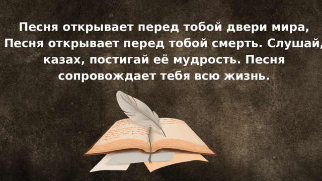 Песня открывает перед тобой двери мира, Песня открывает перед тобой смерть. Слушай, казах, постигай её мудрость. Песня сопровождает тебя всю жизнь. 