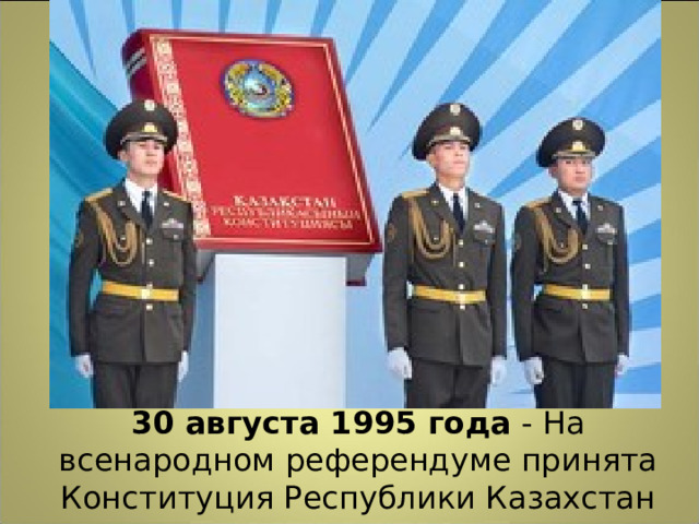 30 августа 1995 года  - На всенародном референдуме принята Конституция Республики Казахстан 