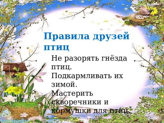 Правила друзей птиц Не разорять гнёзда птиц. Подкармливать их зимой. Мастерить скворечники и кормушки для птиц. 