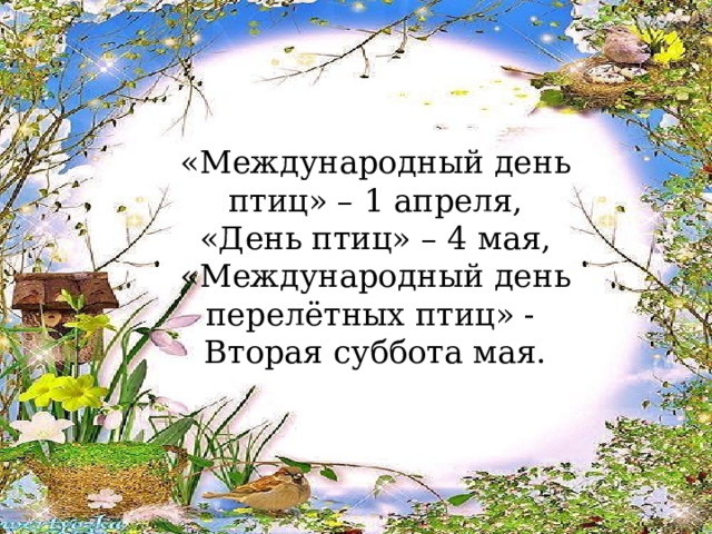 «Международный день птиц» – 1 апреля, «День птиц» – 4 мая, «Международный день перелётных птиц» - Вторая суббота мая. 
