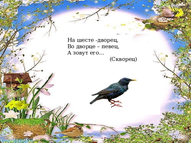 На шесте -дворец, Во дворце – певец, А зовут его…                           (Скворец) 