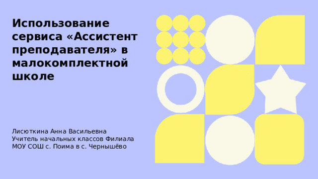  Использование сервиса «Ассистент преподавателя» в малокомплектной школе  Лисюткина Анна Васильевна Учитель начальных классов Филиала МОУ СОШ с. Поима в с. Чернышёво   