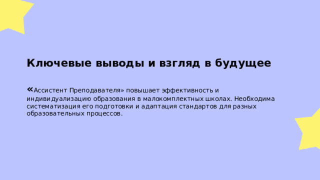  Ключевые выводы и взгляд в будущее  « Ассистент Преподавателя» повышает эффективность и индивидуализацию образования в малокомплектных школах. Необходима систематизация его подготовки и адаптация стандартов для разных образовательных процессов. 