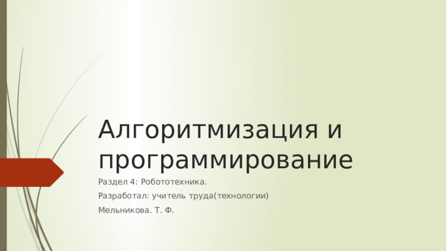 Алгоритмизация и программирование Раздел 4: Робототехника. Разработал: учитель труда(технологии) Мельникова. Т. Ф. 