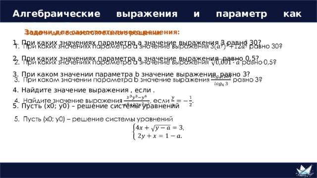 Алгебраические выражения и параметр как переменная Задачи для самостоятельного решения:   При каких значениях параметра a значение выражения 3 равно 30? При каких значениях параметра a значение выражения равно 0,5? При каком значении параметра b значение выражения равно 3? Найдите значение выражения , если . Пусть (x0; y0) – решение системы уравнений 
