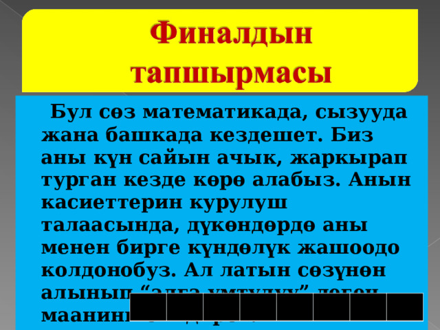  Бул сөз математикада, сызууда жана башкада кездешет. Биз аны күн сайын ачык, жаркырап турган кезде көрө алабыз. Анын касиеттерин курулуш талаасында, дүкөндөрдө аны менен бирге күндөлүк жашоодо колдонобуз. Ал латын сөзүнөн алынып “алга умтулуу” деген маанини билдирет. 
