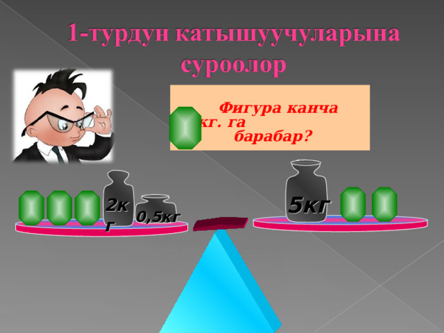   Фигура канча кг. га  барабар? 5кг 2кг 0,5кг 