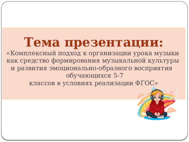 Тема презентации:  «Комплексный подход к организации урока музыки   как средство формирования музыкальной культуры   и развития эмоционально-образного восприятия   обучающихся 5-7 классов в условиях реализации ФГОС»   