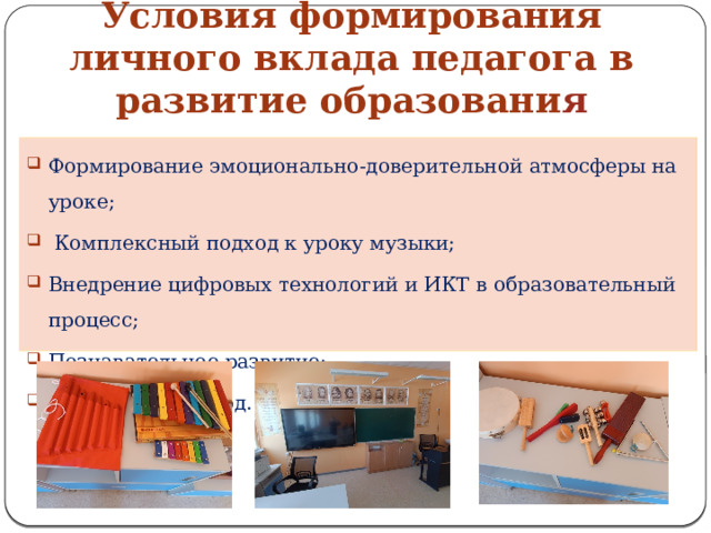     Условия формирования личного вклада педагога в развитие образовани я Формирование эмоционально-доверительной атмосферы на уроке;  Комплексный подход к уроку музыки; Внедрение цифровых технологий и ИКТ в образовательный процесс; Познавательное развитие; Системный подход. 