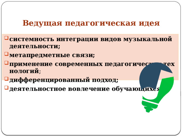 Ведущая педагогическая идея   системность интеграции видов музыкальной деятельности; метапредметные связи; применение современных педагогических технологий ; дифференцированный подход; деятельностное вовлечение обучающихся.  