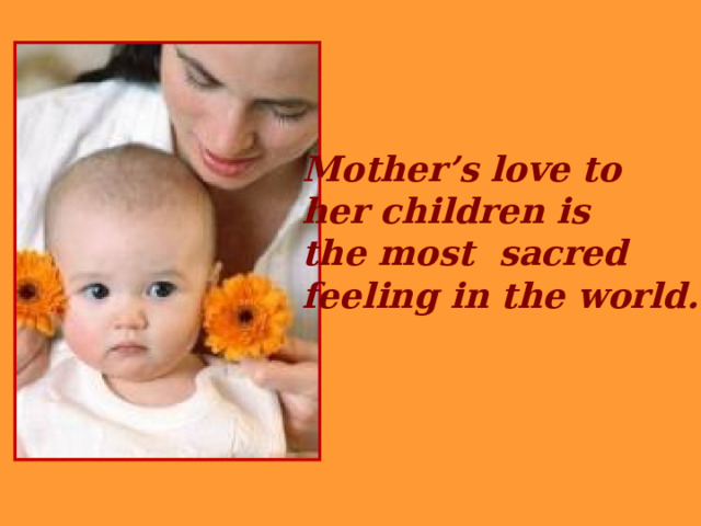 Mother’s love to her children is the most sacred feeling in the world… 