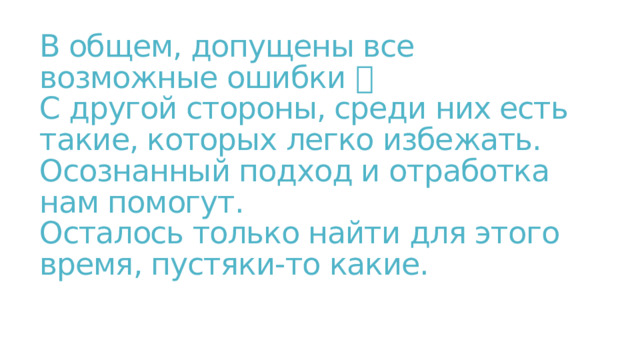 В общем, допущены все возможные ошибки   С другой стороны, среди них есть такие, которых легко избежать.  Осознанный подход и отработка нам помогут.  Осталось только найти для этого время, пустяки-то какие.   