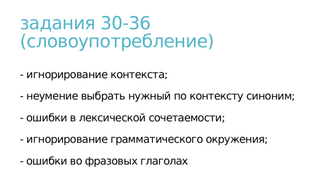 задания 30-36 (словоупотребление)   - игнорирование контекста;   - неумение выбрать нужный по контексту синоним;    - ошибки в лексической сочетаемости;   - игнорирование грамматического окружения;   - ошибки во фразовых глаголах 