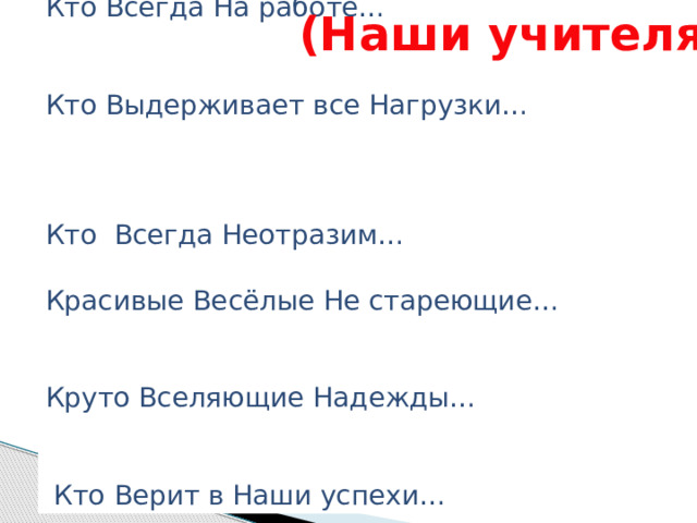  Кто Вечно На чеку… Кто Всегда На работе… Кто Выдерживает все Нагрузки…  Кто Всегда Неотразим… Красивые Весёлые Не стареющие… Круто Вселяющие Надежды…  Кто Верит в Наши успехи… (Наши учителя)  