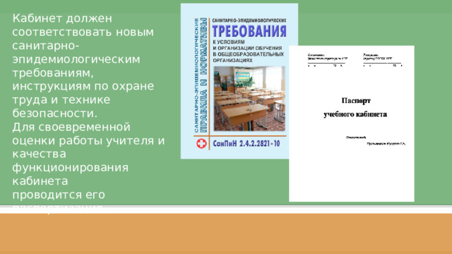 Кабинет должен соответствовать новым санитарно-эпидемиологическим требованиям, инструкциям по охране труда и технике безопасности. Для своевременной оценки работы учителя и качества функционирования кабинета  проводится его паспортизация. Слайд 1  
