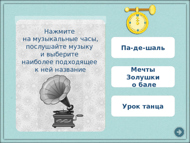 Нажмите на музыкальные часы, послушайте музыку и выберите наиболее подходящее к ней название Па-де-шаль Мечты Золушки  о бале Урок танца 4 