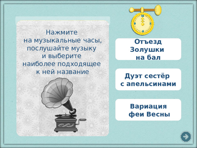 Нажмите на музыкальные часы, послушайте музыку и выберите наиболее подходящее к ней название Отъезд Золушки на бал Дуэт сестёр с апельсинами Вариация  феи Весны 6 