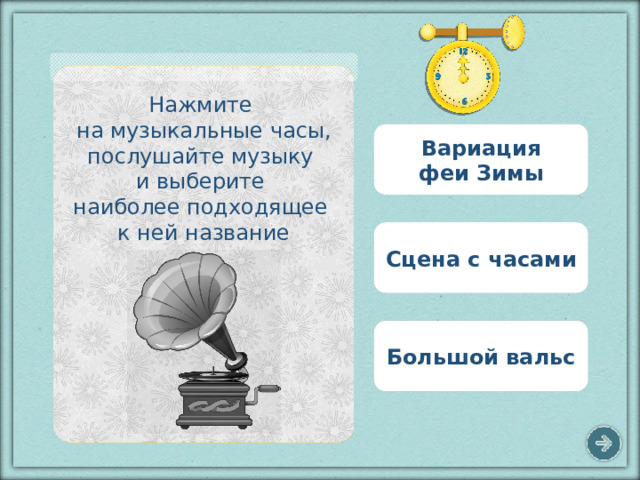 Нажмите на музыкальные часы, послушайте музыку и выберите наиболее подходящее к ней название Вариация феи Зимы Сцена с часами Большой вальс 7 