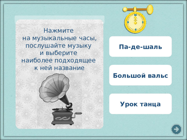 Нажмите на музыкальные часы, послушайте музыку и выберите наиболее подходящее к ней название Па-де-шаль Большой вальс Урок танца 10 