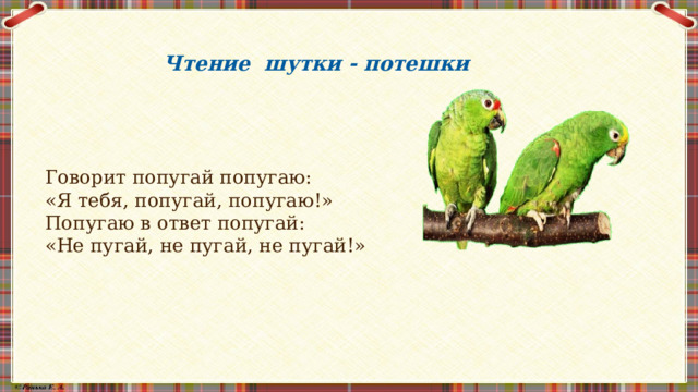  Чтение шутки - потешки Говорит попугай попугаю: «Я тебя, попугай, попугаю!» Попугаю в ответ попугай: «Не пугай, не пугай, не пугай!» 