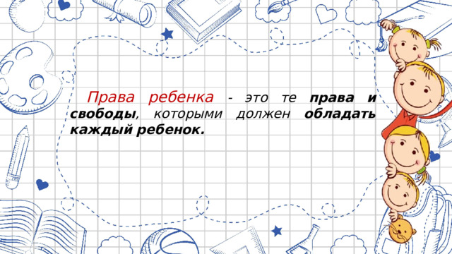  Права ребенка - это те права и свободы , которыми должен обладать  каждый  ребенок. 