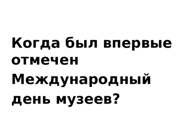 Когда был впервые отмечен Международный день музеев?   