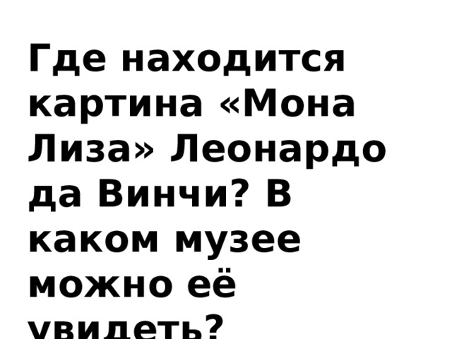 Где находится картина «Мона Лиза» Леонардо да Винчи? В каком музее можно её увидеть?   