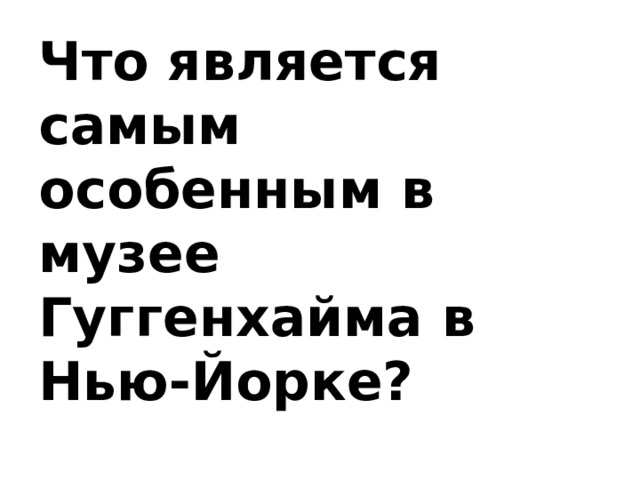 Что является самым особенным в музее Гуггенхайма в Нью-Йорке?   