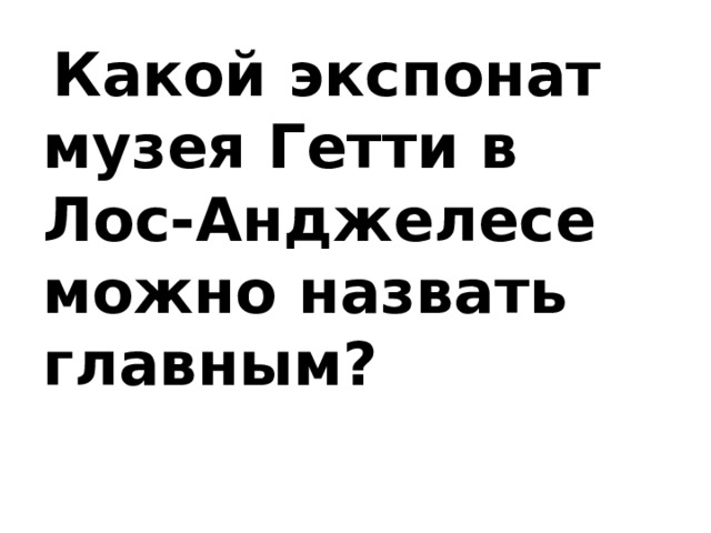  Какой экспонат музея Гетти в Лос-Анджелесе можно назвать главным?   