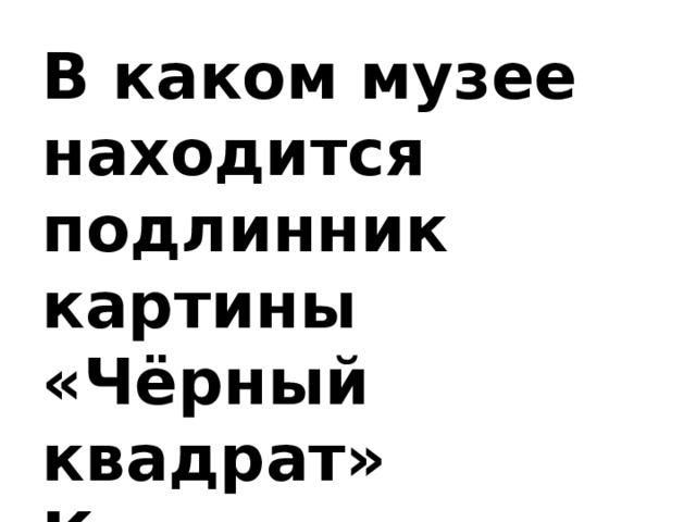 В каком музее находится подлинник картины «Чёрный квадрат» Казимира Малевича?   