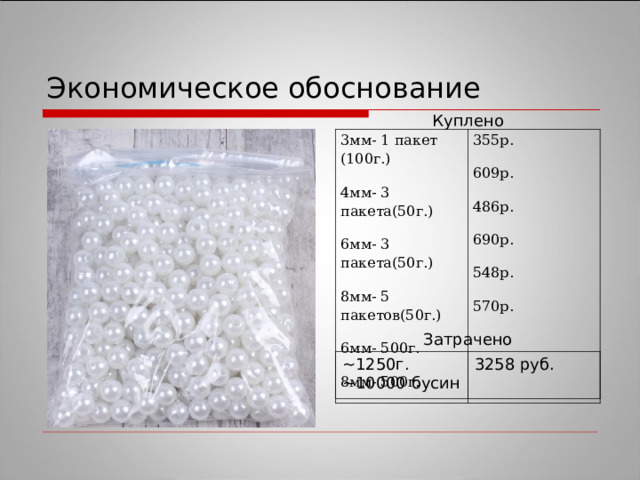 Экономическое обоснование Куплено 3мм- 1 пакет (100г.) 355р. 4мм- 3 пакета(50г.) 609р. 6мм- 3 пакета(50г.) 486р. 8мм- 5 пакетов(50г.) 690р. 6мм- 500г. 548р. 8мм- 500г. 570р. Затрачено ~1250 г. ~ 10000 бусин 3258 руб. 