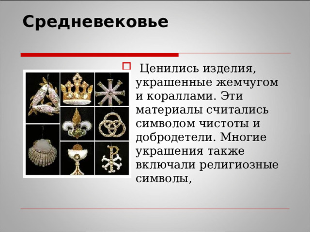 Средневековье    Ценились изделия, украшенные жемчугом и кораллами. Эти материалы считались символом чистоты и добродетели. Многие украшения также включали религиозные символы, 