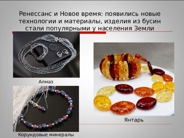 Ренессанс и Новое время: появились новые технологии и материалы, изделия из бусин стали популярными у населения Земли Алмаз Янтарь Корундовые минералы 