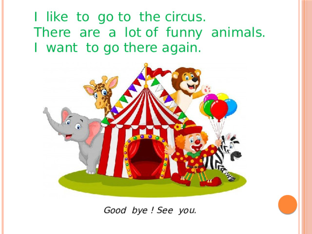 I like to go to the circus. There are a lot of funny animals. I want to go there again. Good bye ! See you. 