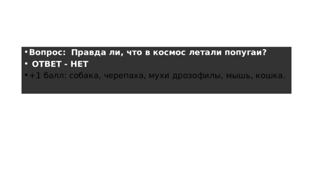 Раунд 3 – 2 вопрос Вопрос:    Правда ли, что в космос летали попугаи?  ОТВЕТ - НЕТ +1 балл: собака, черепаха, мухи дрозофилы, мышь, кошка. 