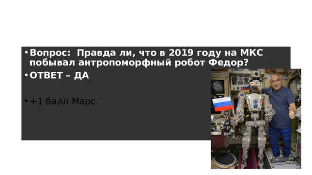 Раунд 3 – 4 вопрос Вопрос:    Правда ли, что в 2019 году на МКС побывал антропоморфный робот Федор? ОТВЕТ – ДА  +1 балл Марс. 