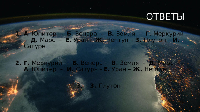 ОТВЕТЫ А . Юпитер – Б . Венера – В. Земля – Г. Меркурий – Д. Марс – Е. Уран – Ж. Нептун – З. Плутон – И. Сатурн Г. Меркурий – Б . Венера – В. Земля - Д. Марс - А . Юпитер – И. Сатурн - Е. Уран – Ж. Нептун – З. Плутон – 
