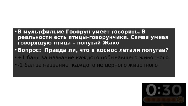 Раунд 3 – 2 вопрос В мультфильме Говорун умеет говорить. В реальности есть птицы-говорунчики. Самая умная говорящую птица – попугай Жако Вопрос:    Правда ли, что в космос летали попугаи? +1 балл за название каждого побывавшего животного. -1 бал за название каждого не верного животного 