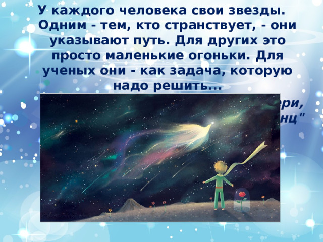 У каждого человека свои звезды. Одним - тем, кто странствует, - они указывают путь. Для других это просто маленькие огоньки. Для ученых они - как задача, которую надо решить... Антуан де Сент-Экзюпери, 