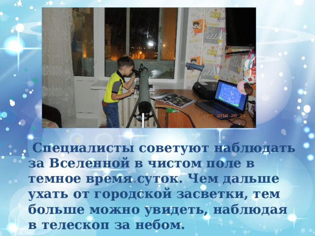  Специалисты советуют наблюдать за Вселенной в чистом поле в темное время суток. Чем дальше ухать от городской засветки, тем больше можно увидеть, наблюдая в телескоп за небом. 