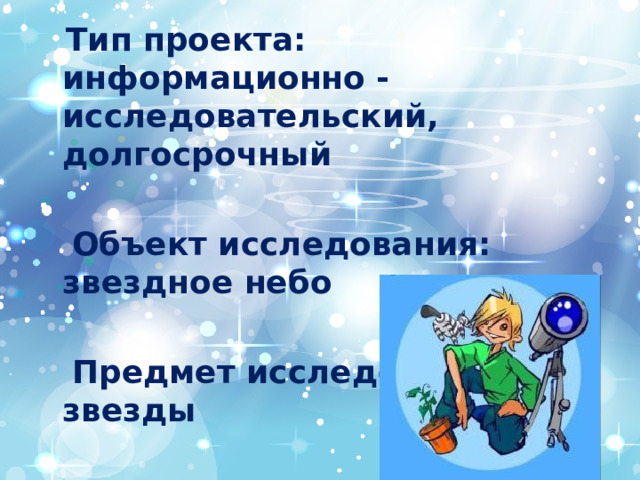 Тип проекта: информационно -исследовательский, долгосрочный   Объект исследования: звездное небо   Предмет исследования: звезды 