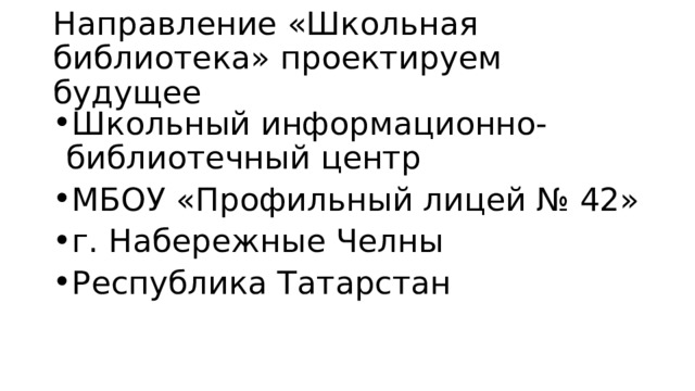 Направление «Школьная библиотека» проектируем будущее Школьный информационно-библиотечный центр МБОУ «Профильный лицей № 42» г. Набережные Челны Республика Татарстан 