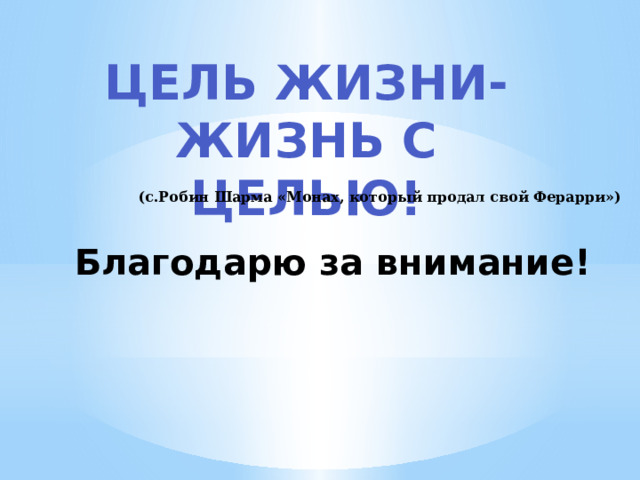 Цель жизни-жизнь с целью! (с.Робин Шарма «Монах, который продал свой Ферарри») Благодарю за внимание! 